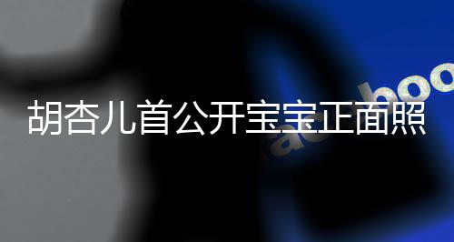 儿首兄弟如复胡杏公开贴宝宝正面照 制粘三人