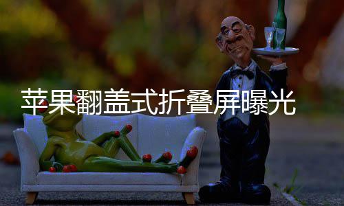 新形态已叠屏苹果曝光折叠在路式折 竖上翻盖