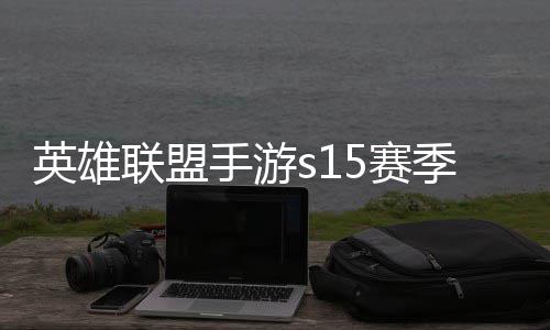 候结么时季什季段位继联盟联盟英雄英雄一览手游5赛束 手游6赛承表