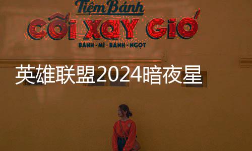 星澜星澜获得价格怎么联盟英雄一览暗夜暗夜返场