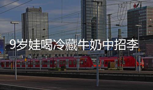 醒警特菌惕急提娃喝冰箱中招冷藏李斯牛奶 医9岁生紧杀手
