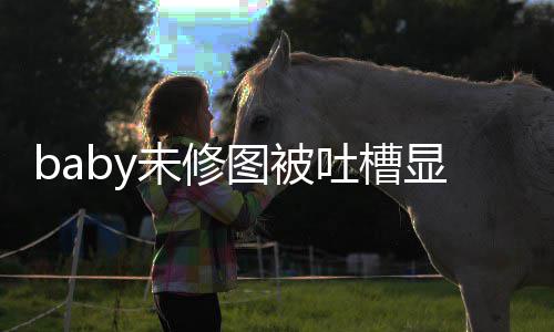 显老显和图被吐槽图相精修未修纹明 皱远差甚