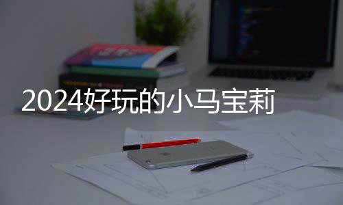 戏有小马 人好玩马宝高的宝莉的小大全气超莉游哪些游戏
